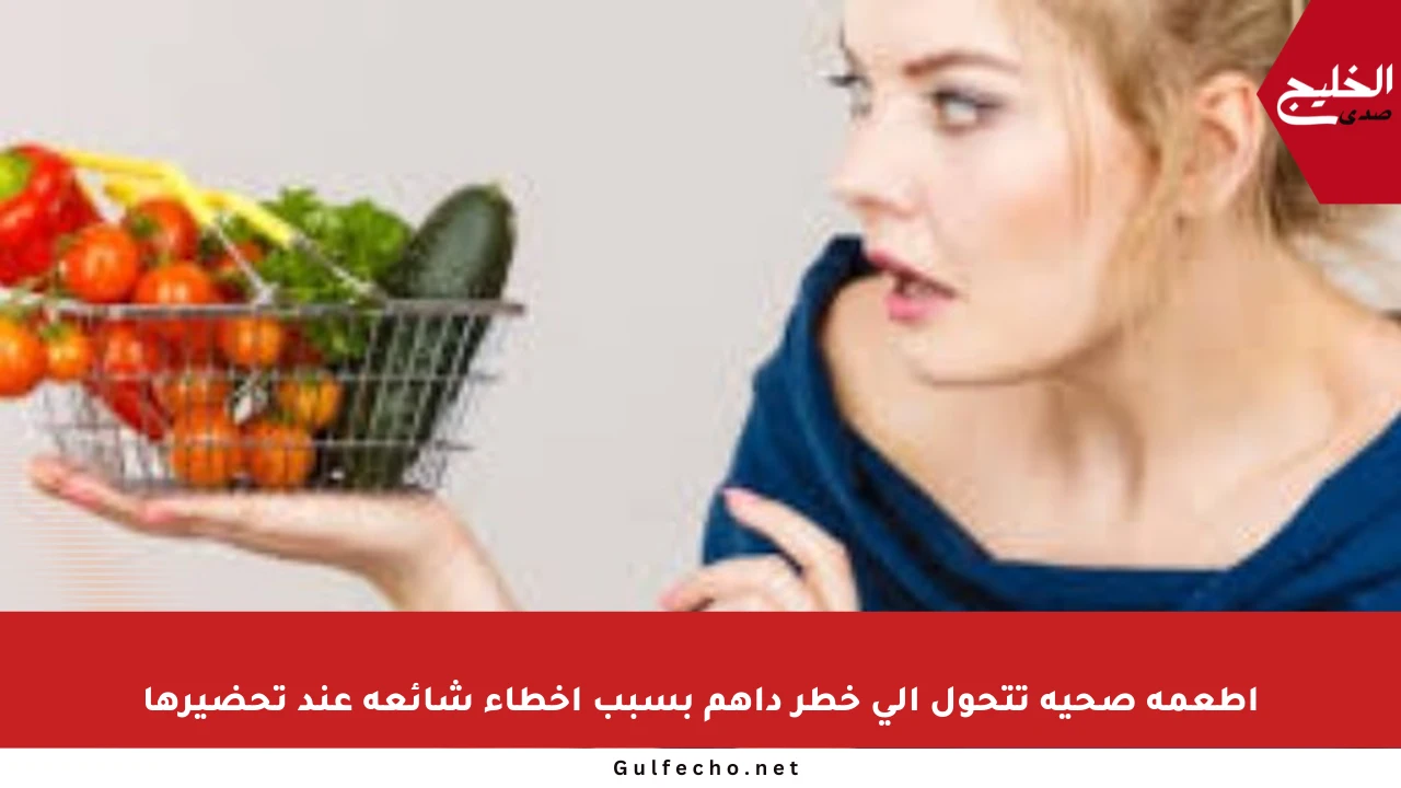 أطعمة صحية تتحول إلى خطر داهم بسبب أخطاء شائعة عند تحضيرها